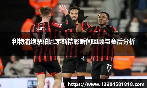 利物浦绝杀伯恩茅斯精彩瞬间回顾与赛后分析
